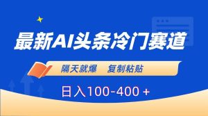 最新AI头条冷门赛道，隔天就爆，复制粘贴日入100-400＋-星河网创