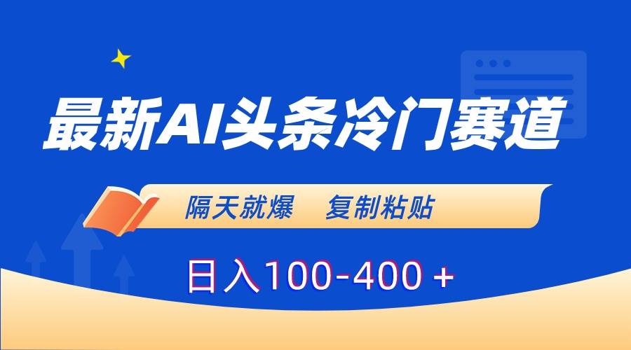 最新AI头条冷门赛道，隔天就爆，复制粘贴日入100-400＋-星河网创