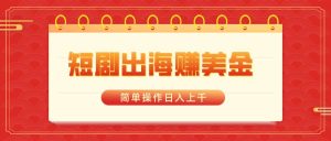 短剧出海赚美金，简单操作日入上千-星河网创