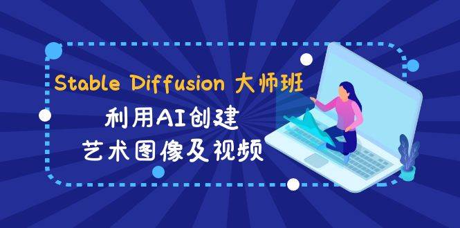 Stable Diffusion 大师班: 利用AI创建艺术图像及视频-31视频课-中英字幕-星河网创
