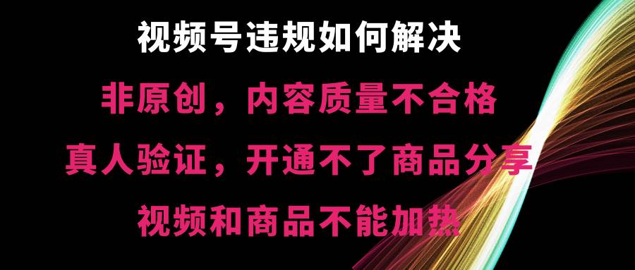 视频号【非原创，内容质量不合格，真人验证，开通不了商品分享功能，视频和商品不能加热】违规如何解决-星河网创