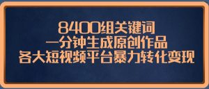 8400组关键词，一分钟生成原创作品，各大短视频平台暴力转化变现-星河网创