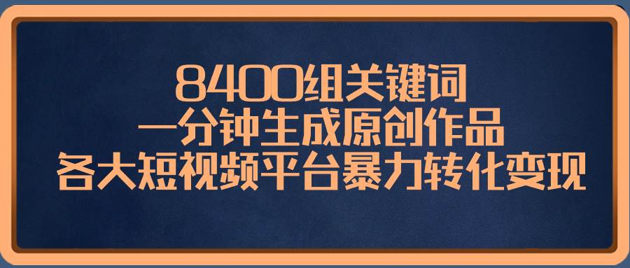 8400组关键词，一分钟生成原创作品，各大短视频平台暴力转化变现-星河网创