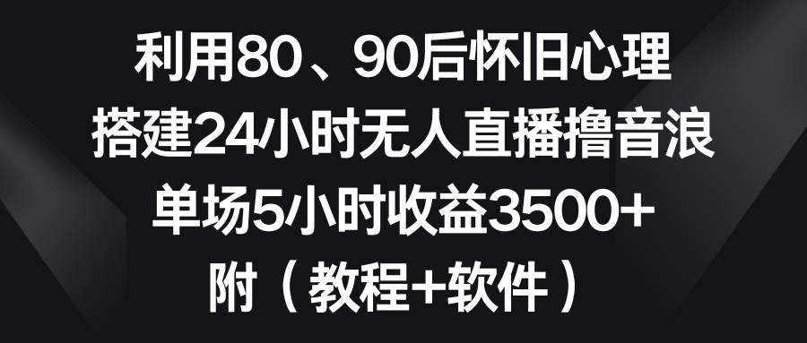 利用80、90后怀旧心理,搭建24小时无人直播撸音浪,单场5小时收益3500+…-星河网创