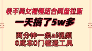 快手美女视频结合网盘拉新，一天搞了50000 两分钟一条Ai原创视频，0成…-星河网创