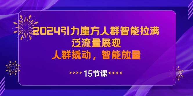 2024引力魔方人群智能拉满，泛流量展现，人群撬动，智能放量-星河网创