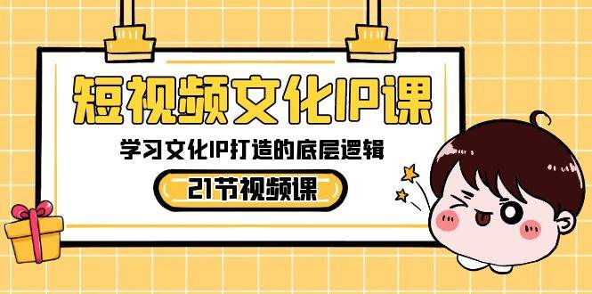 短视频-文化IP课,学习文化IP打造的底层逻辑(21节课)-星河网创