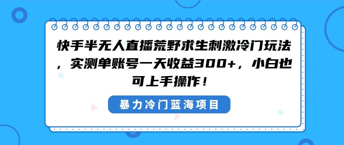 快手半无人直播荒野求生刺激冷门玩法,实测单账号一天收益300+,小白也…-星河网创