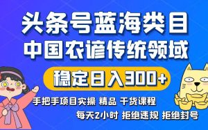头条号蓝海类目传统和农谚领域实操精品课程拒绝违规封号稳定日入300+-星河网创