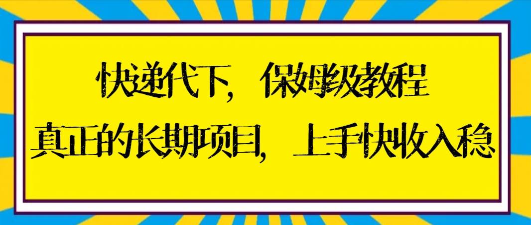 快递代下保姆级教程，真正的长期项目，上手快收入稳【实操+渠道】-星河网创