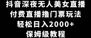 抖音深夜无人美女直播，付费直播撸门票玩法，轻松日入2000+，保姆级教程-星河网创
