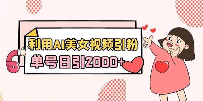 利用AI美女视频引粉,单号日引2000+,新手也能干(教程+软件)-星河网创