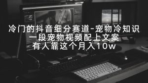 冷门的抖音细分赛道-宠物冷知识，一段宠物视频配上文案，有人靠这个月入10w-星河网创