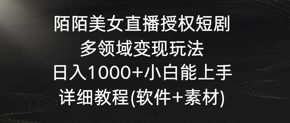陌陌美女直播授权短剧，多领域变现玩法，日入1000+小白能上手，详细教程…-星河网创