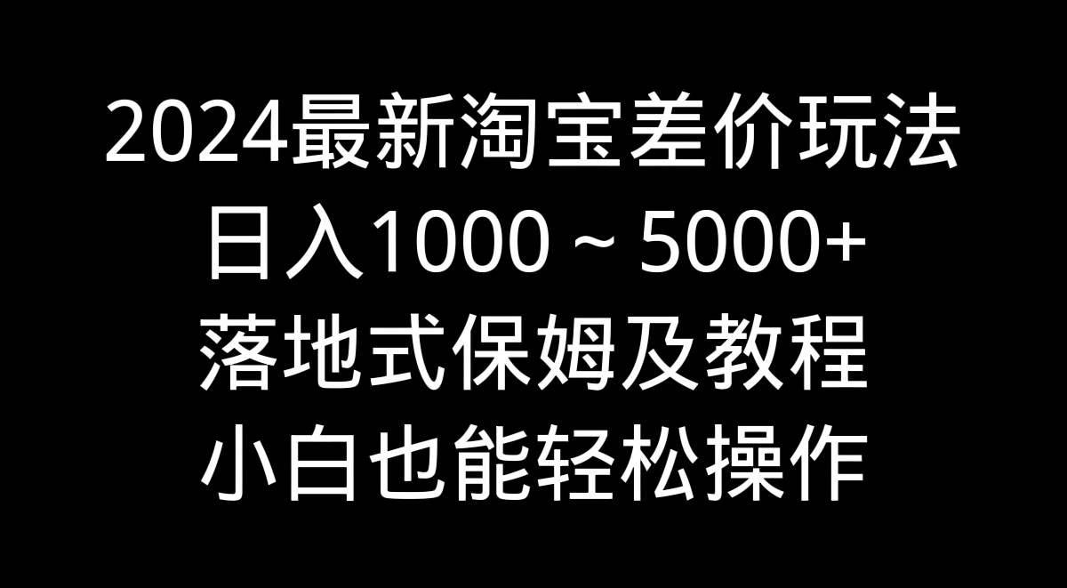 2024最新淘宝差价玩法，日入1000～5000+落地式保姆及教程 小白也能轻松操作-星河网创