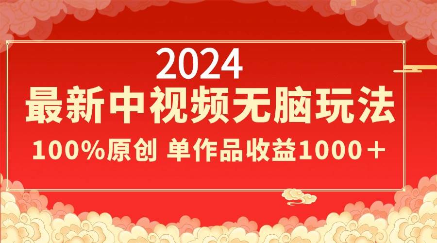 2024最新中视频无脑玩法，作品制作简单，100%原创，单作品收益1000＋-星河网创