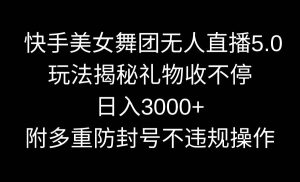 快手美女舞团无人直播5.0玩法揭秘，礼物收不停，日入3000+，内附多重防…-星河网创
