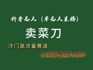 抖音无人（半无人）直播卖菜刀日入800+！冷门品流量大，全套教程+软件！-星河网创