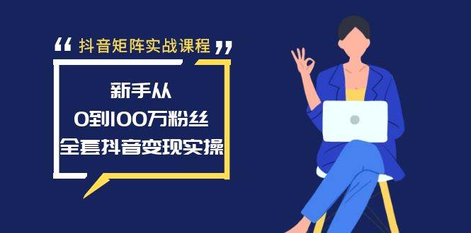 抖音矩阵实战课程：新手从0到100万粉丝，全套抖音变现实操-星河网创