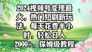 2024视频号变现最火，热门短剧新玩法，每天花费半小时，轻松日入2000+，…-星河网创
