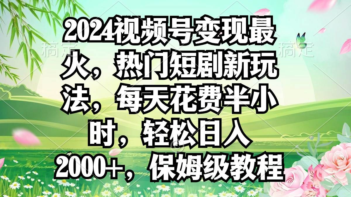 2024视频号变现最火，热门短剧新玩法，每天花费半小时，轻松日入2000+，…-星河网创