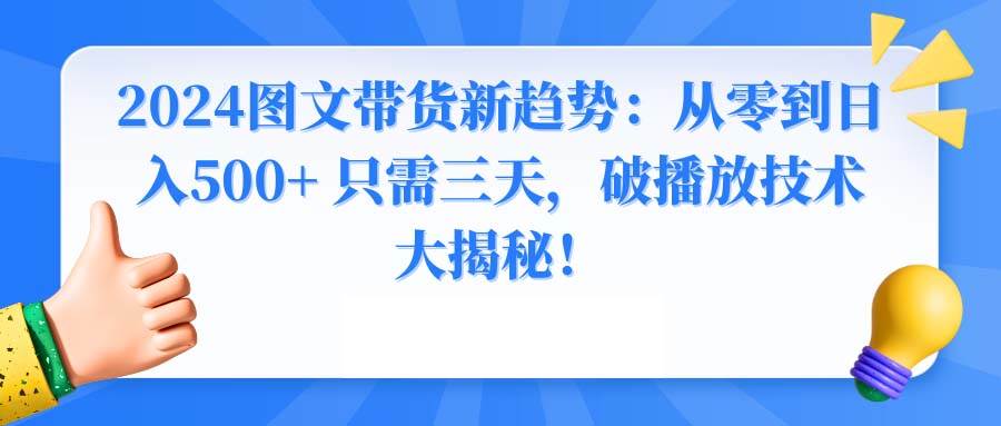 2024图文带货新趋势：从零到日入500+ 只需三天，破播放技术大揭秘！-星河网创