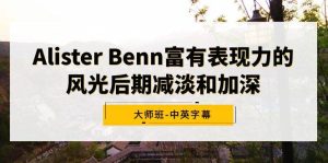 Alister Benn富有表现力的风光后期减淡和加深大师班-中英字幕-星河网创