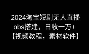 2024淘宝短剧无人直播3.0，obs搭建，日收一万+，【视频教程，附素材软件】-星河网创