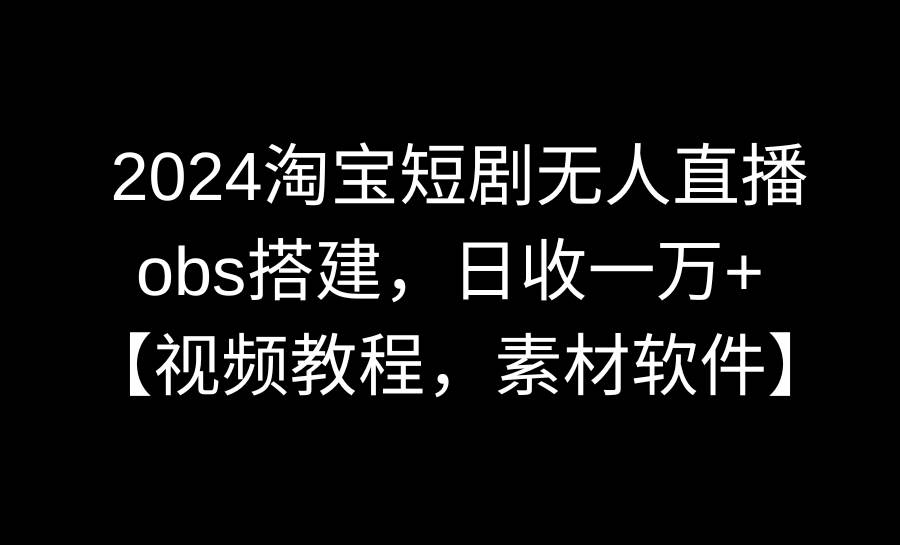 2024淘宝短剧无人直播3.0，obs搭建，日收一万+，【视频教程，附素材软件】-星河网创