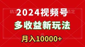2024视频号多收益新玩法，每天5分钟，月入1w+，新手小白都能简单上手-星河网创