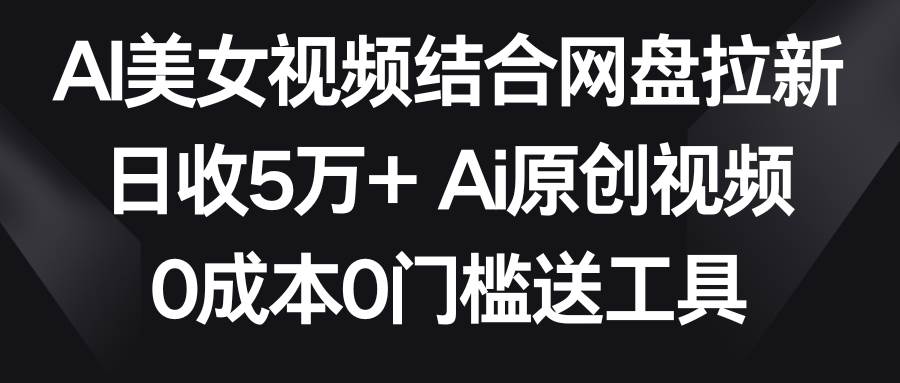 AI美女视频结合网盘拉新，日收5万+两分钟一条Ai原创视频，0成本0门槛送工具-星河网创