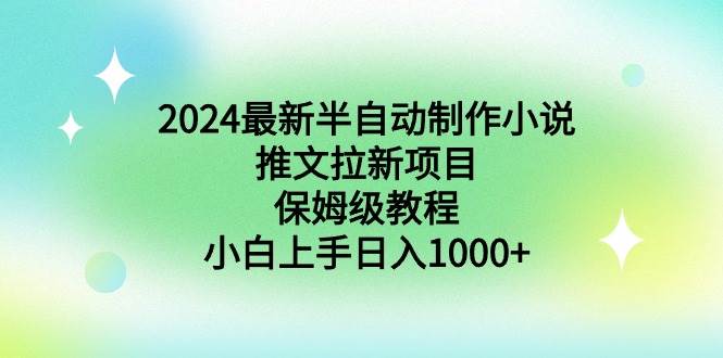 2024最新半自动制作小说推文拉新项目，保姆级教程，小白上手日入1000+-星河网创