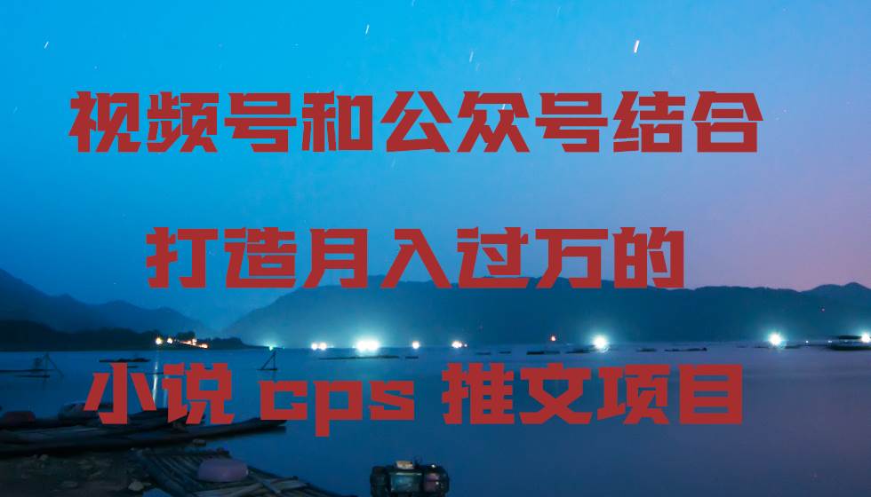视频号和公众号结合打造月入过万的小说cps推文项目-星河网创