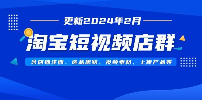 淘宝短视频店群（更新2024年2月）含店铺注册、选品思路、视频素材、上传…-星河网创
