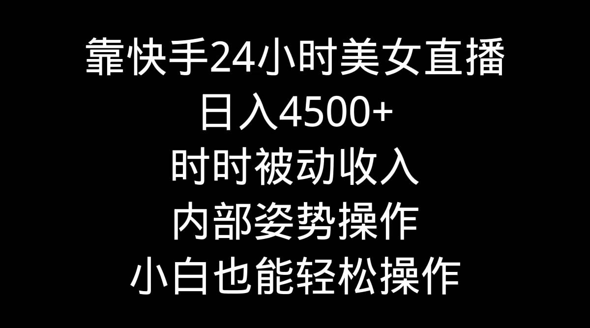靠快手24小时美女直播，日入4500+，时时被动收入，内部姿势操作，小白也…-星河网创