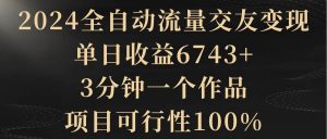 2024全自动流量交友变现,单日收益6743+,3分钟一个作品,项目可行性100%-星河网创