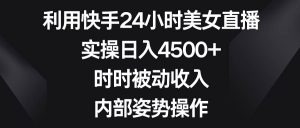 利用快手24小时美女直播，实操日入4500+，时时被动收入，内部姿势操作-星河网创