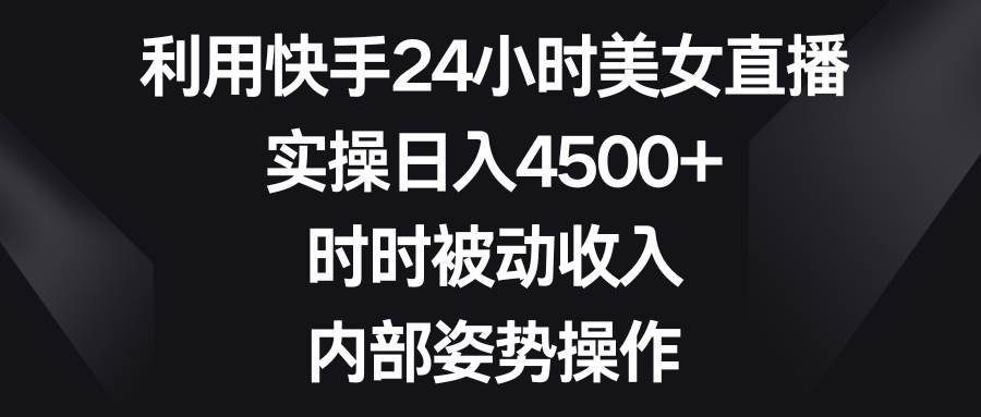 利用快手24小时美女直播，实操日入4500+，时时被动收入，内部姿势操作-星河网创