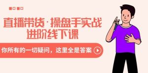 直播带货·操盘手实战进阶线下课：你所有的一切疑问，这里全是答案-星河网创