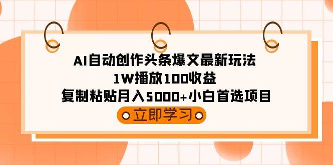 AI自动创作头条爆文最新玩法 1W播放100收益 复制粘贴月入5000+小白首选项目-星河网创
