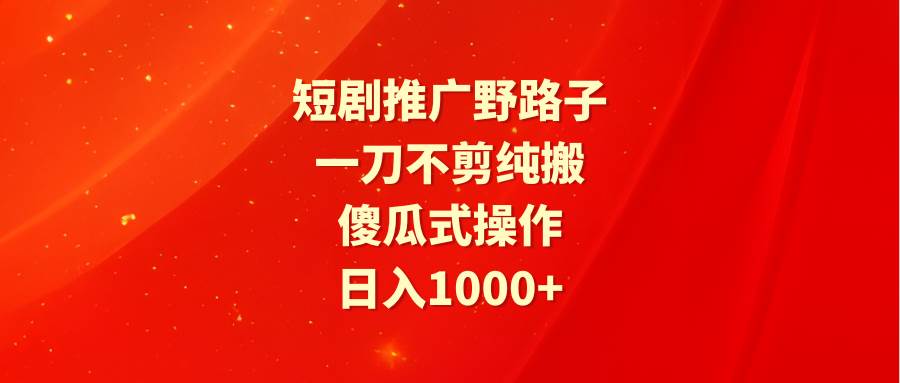 短剧推广野路子,一刀不剪纯搬运,傻瓜式操作,日入1000+-星河网创