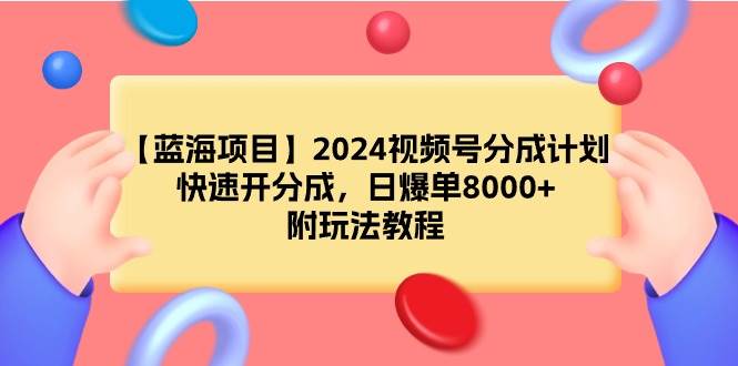 【蓝海项目】2024视频号分成计划,快速开分成,日爆单8000+,附玩法教程-星河网创