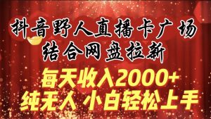 每天收入2000+,抖音野人直播卡广场,结合网盘拉新,纯无人,小白轻松上手-星河网创