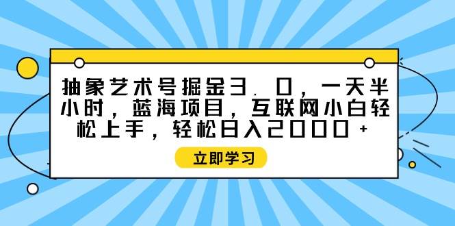 抽象艺术号掘金3.0，一天半小时 ，蓝海项目， 互联网小白轻松上手，轻松…-星河网创