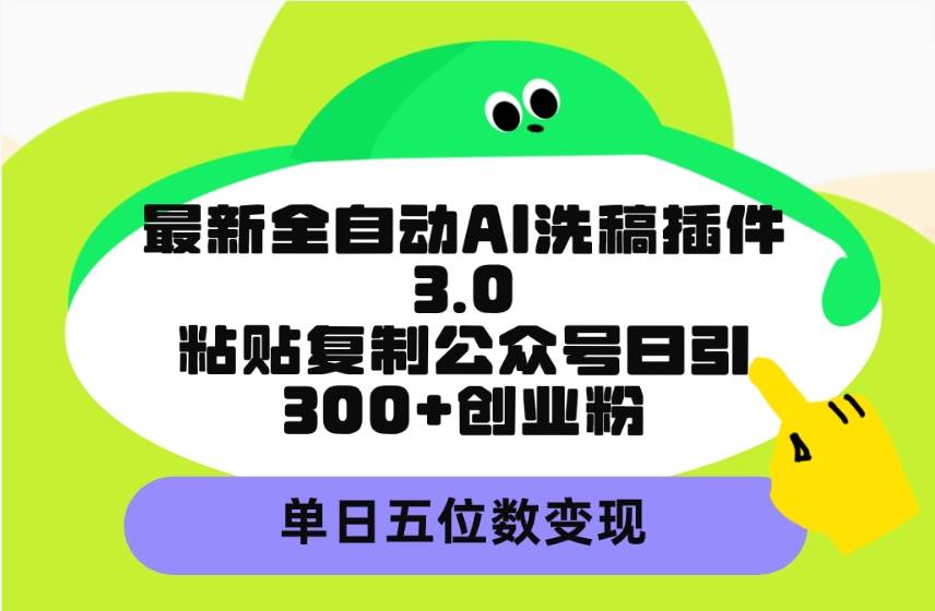 最新全自动AI洗稿插件3.0,粘贴复制公众号日引300+创业粉,单日五位数变现-星河网创