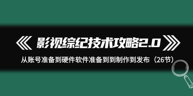 影视 综纪技术攻略2.0：从账号准备到硬件软件准备到到制作到发布（26节）-星河网创
