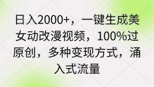 日入2000+，一键生成美女动改漫视频，100%过原创，多种变现方式 涌入式流量-星河网创