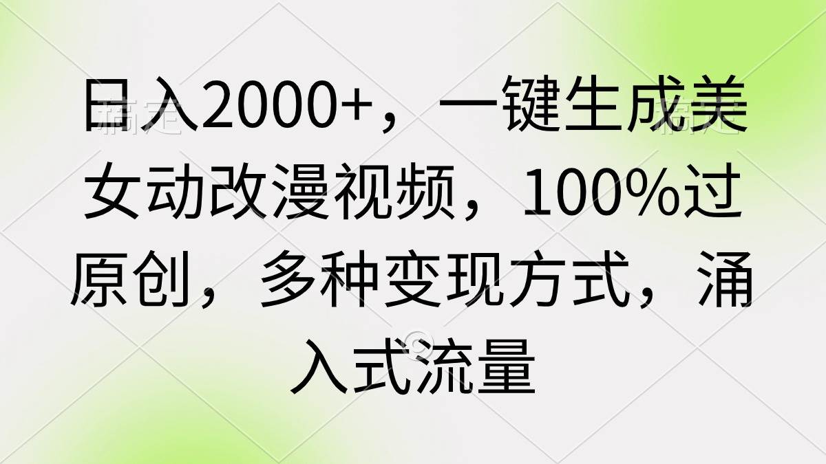 日入2000+，一键生成美女动改漫视频，100%过原创，多种变现方式 涌入式流量-星河网创