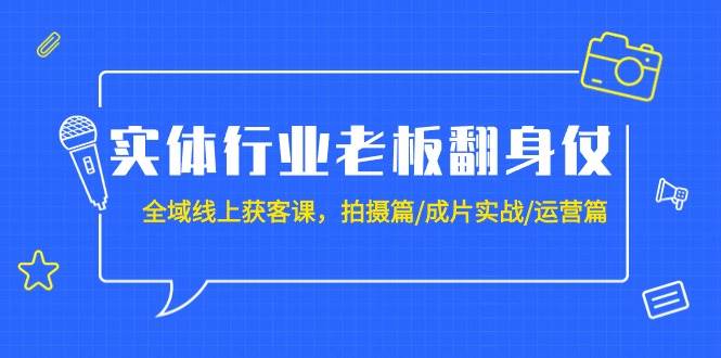 实体行业老板翻身仗：全域-线上获客课，拍摄篇/成片实战/运营篇（20节课）-星河网创