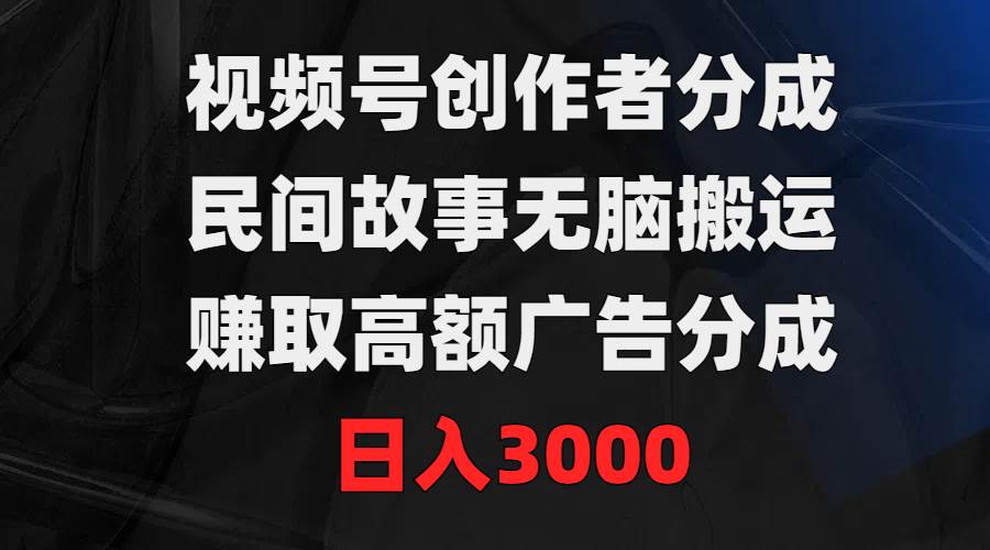 视频号创作者分成,民间故事无脑搬运,赚取高额广告分成,日入3000-星河网创